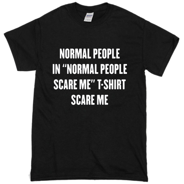 tee shirt normal people scare me