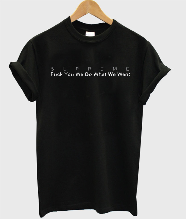 Fuck you we do what we want Supreme T-shirt