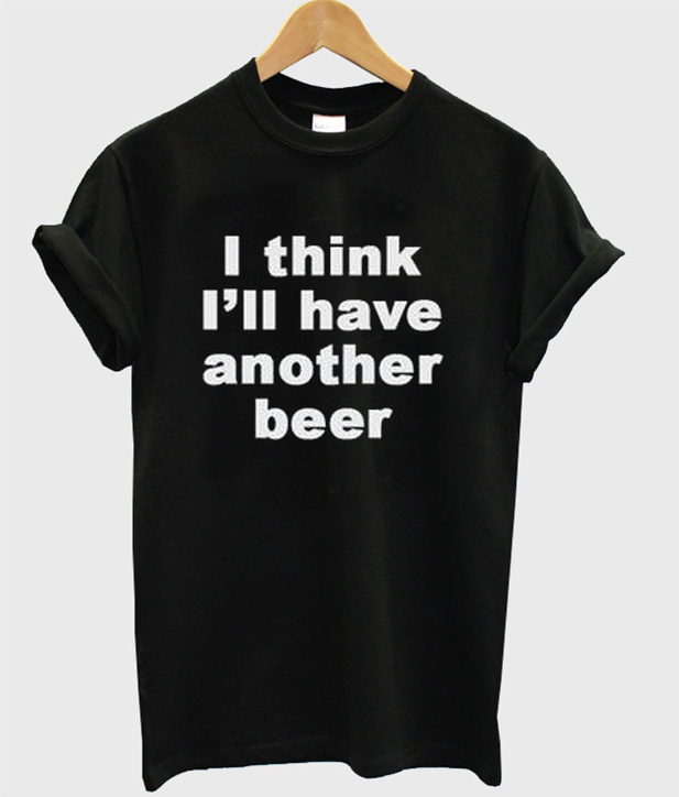 I Think I'll Have Another beer T-Shirt