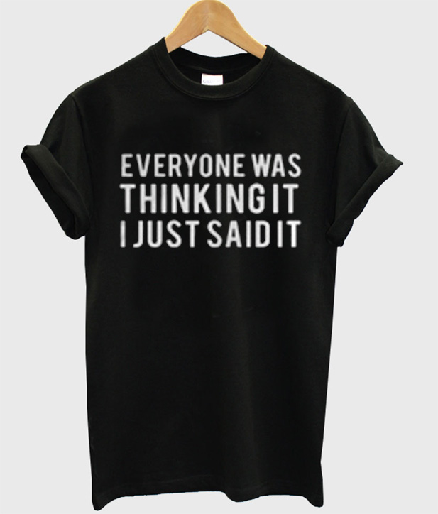 everyone was thinking it i just said it shirt