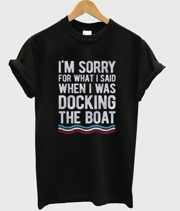 im sorry for what i said while i was docking the boat
